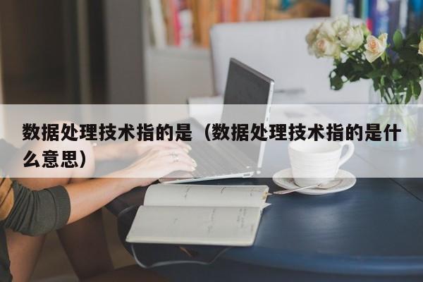 乐鱼官网-数据处理技术指的是（数据处理技术指的是什么意思）