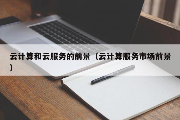 乐鱼官网-云计算和云服务的前景（云计算服务市场前景）