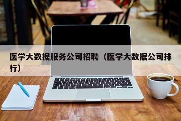 乐鱼官网-医学大数据服务公司招聘（医学大数据公司排行）