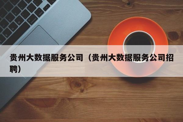 乐鱼官网-贵州大数据服务公司（贵州大数据服务公司招聘）
