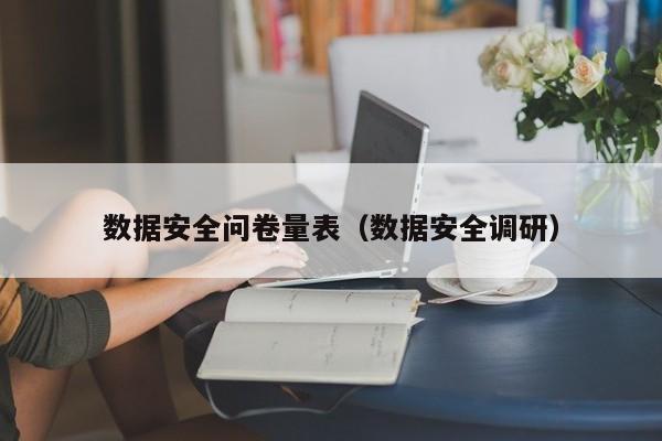 乐鱼官网-数据安全问卷量表（数据安全调研）