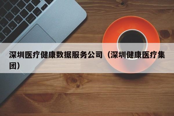 乐鱼官网-深圳医疗健康数据服务公司（深圳健康医疗集团）