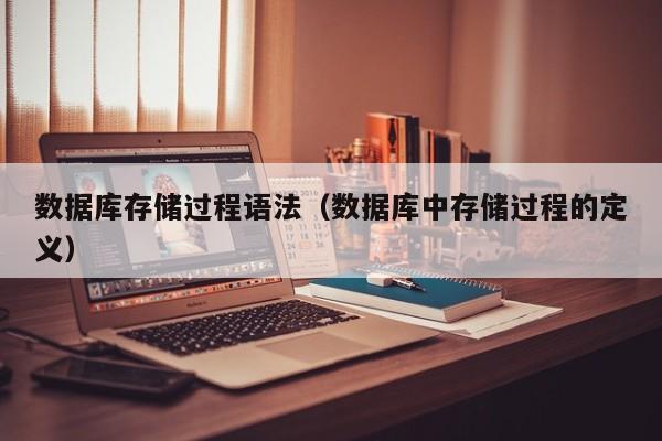 乐鱼官网-数据库存储过程语法（数据库中存储过程的定义）